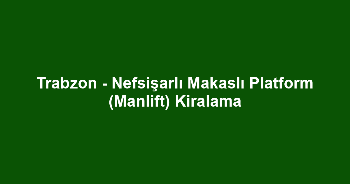 Trabzon - Nefsişarlı Makaslı Platform (Manlift) Kiralama