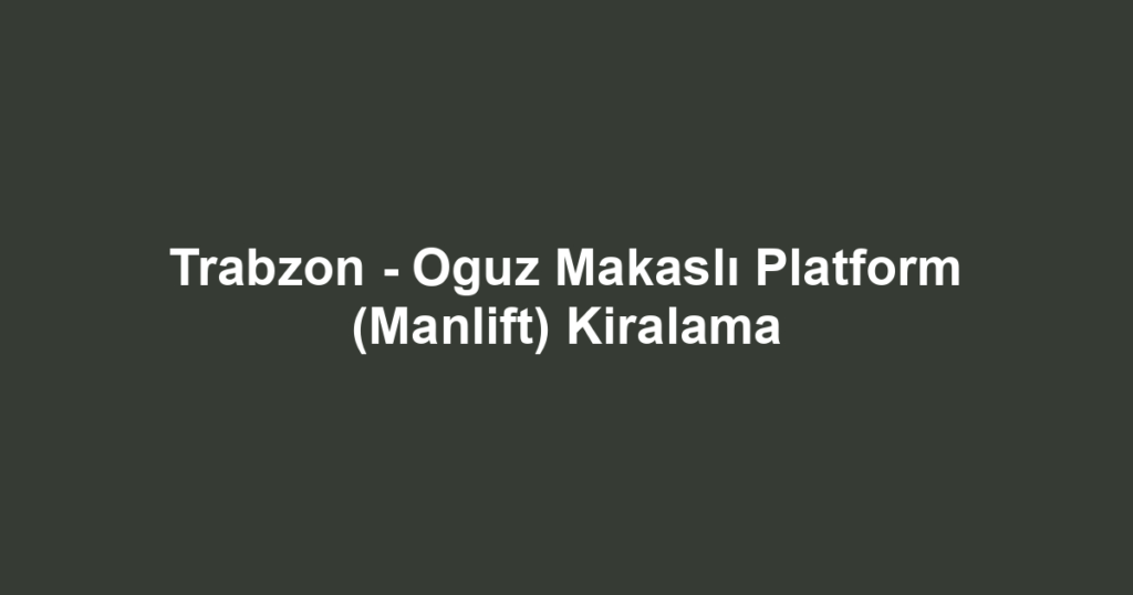 Trabzon - Oguz Makaslı Platform (Manlift) Kiralama
