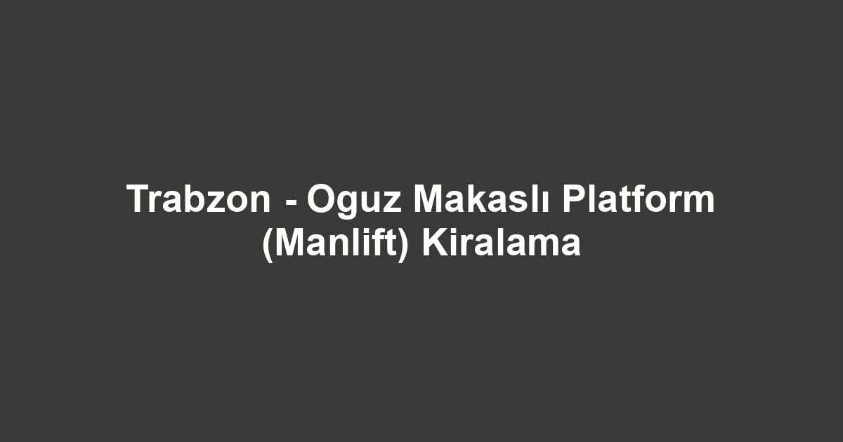 Trabzon - Oguz Makaslı Platform (Manlift) Kiralama