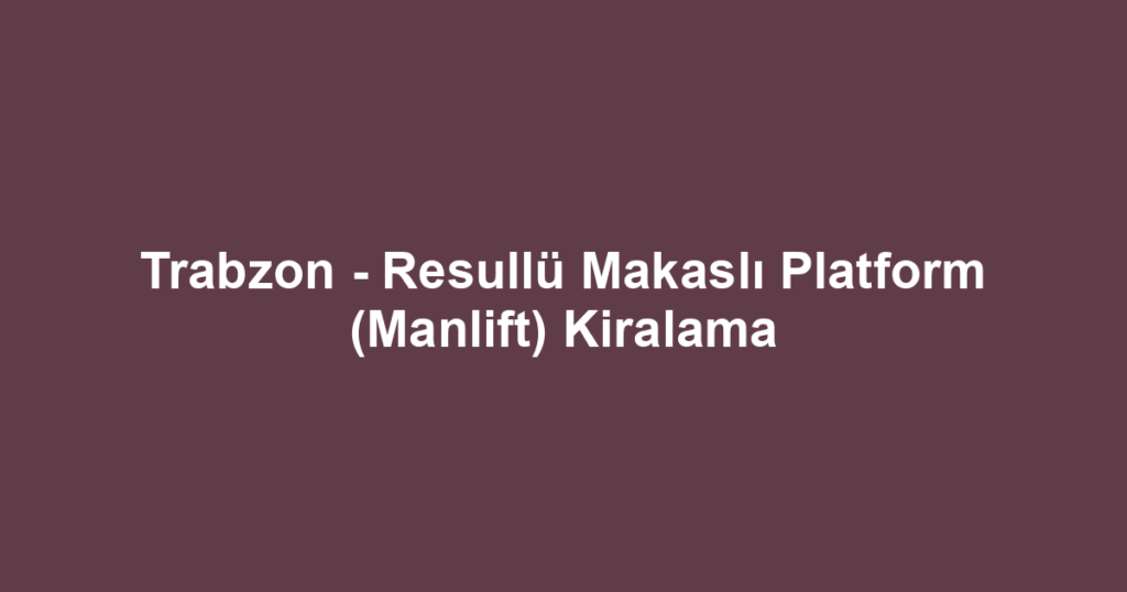 Trabzon - Resullü Makaslı Platform (Manlift) Kiralama
