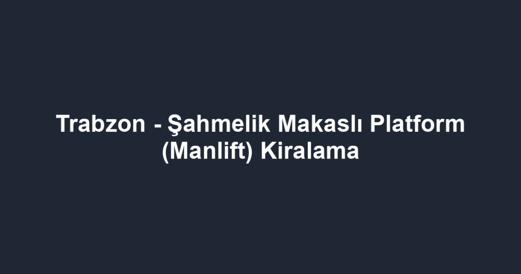 Trabzon - Şahmelik Makaslı Platform (Manlift) Kiralama