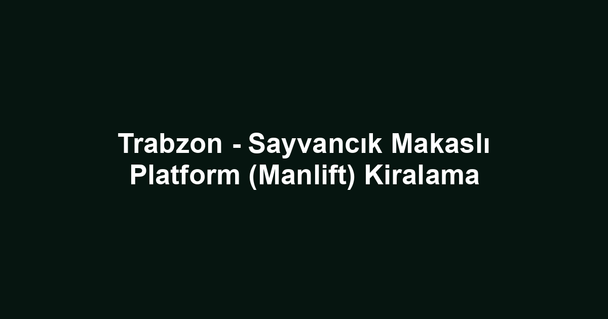 Trabzon - Sayvancık Makaslı Platform (Manlift) Kiralama
