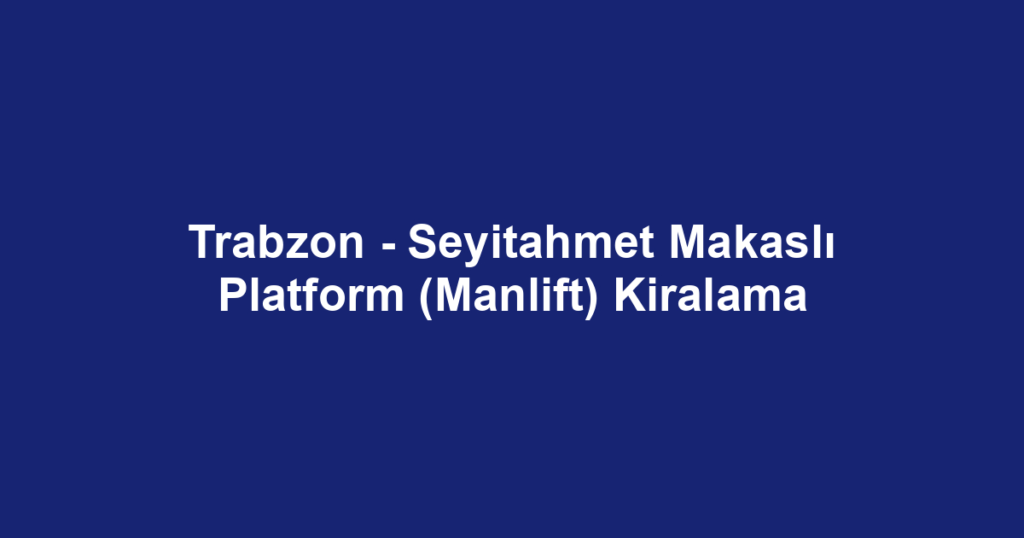 Trabzon - Seyitahmet Makaslı Platform (Manlift) Kiralama