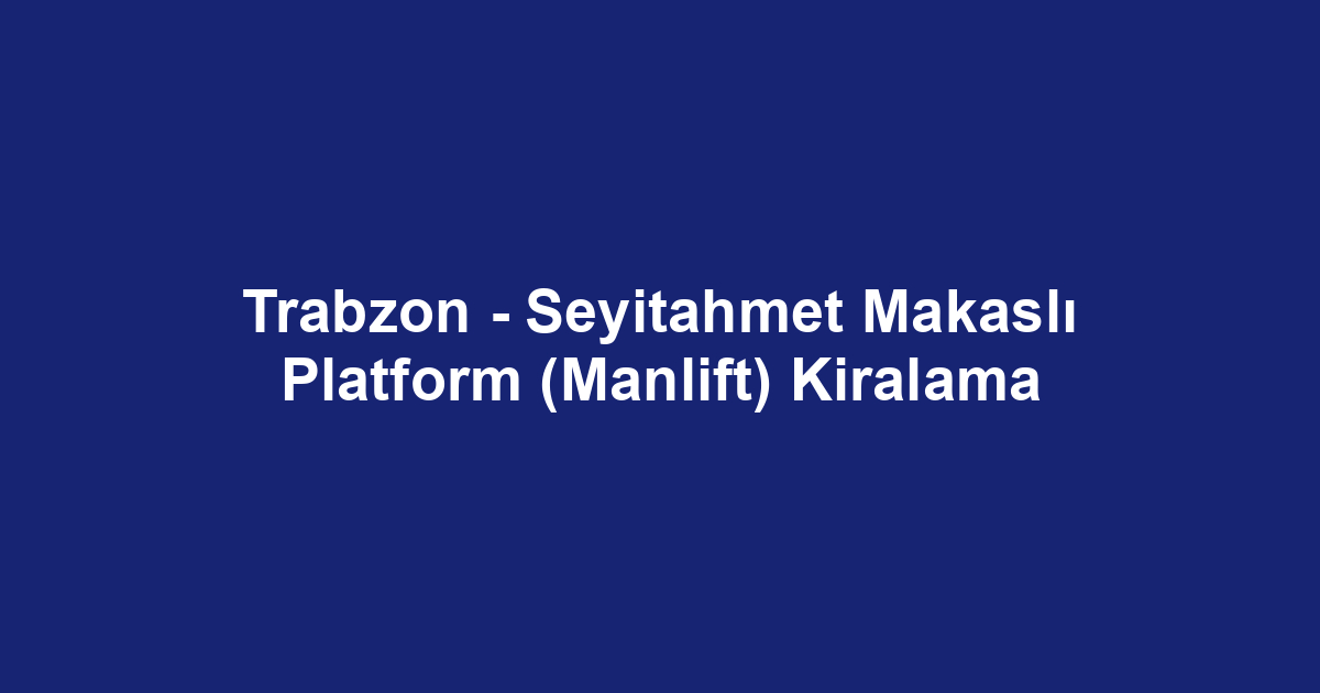 Trabzon - Seyitahmet Makaslı Platform (Manlift) Kiralama