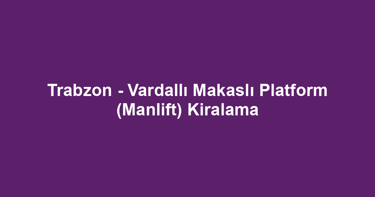 Trabzon - Vardallı Makaslı Platform (Manlift) Kiralama