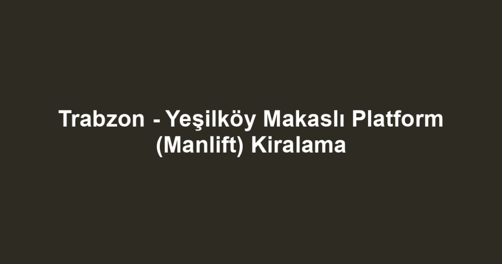 Trabzon - Yeşilköy Makaslı Platform (Manlift) Kiralama