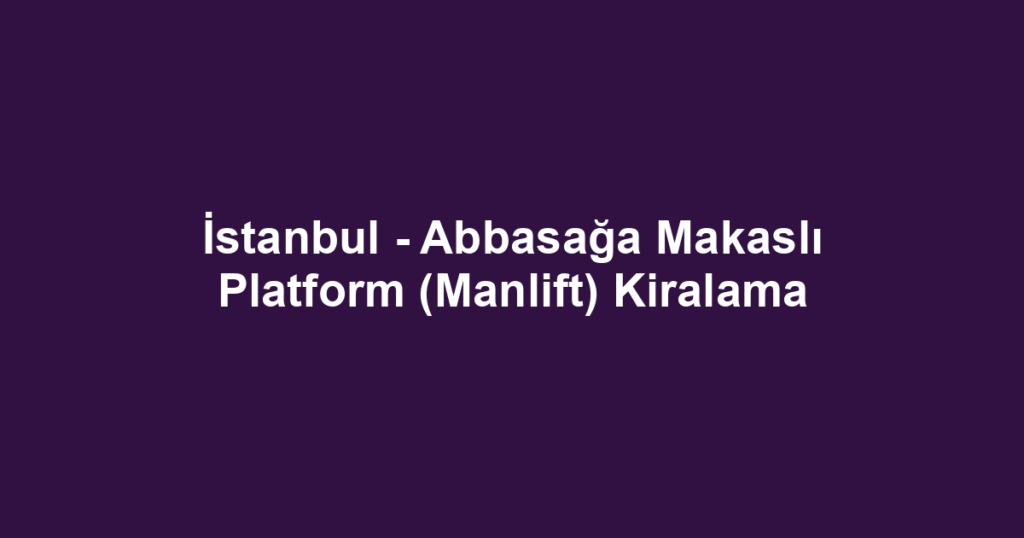 İstanbul - Abbasağa Makaslı Platform (Manlift) Kiralama