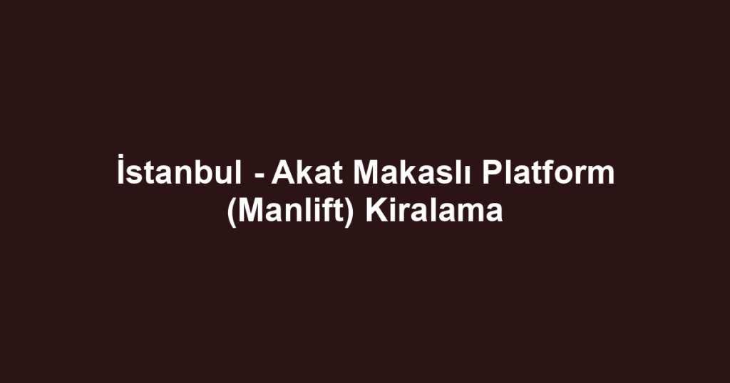 İstanbul - Akat Makaslı Platform (Manlift) Kiralama