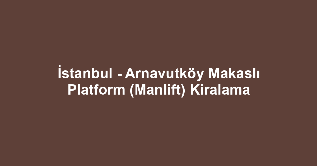 İstanbul - Arnavutköy Makaslı Platform (Manlift) Kiralama