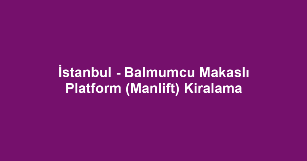 İstanbul - Balmumcu Makaslı Platform (Manlift) Kiralama