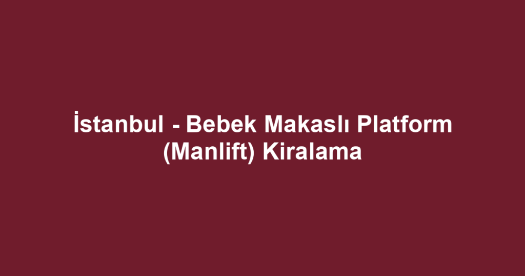 İstanbul - Bebek Makaslı Platform (Manlift) Kiralama