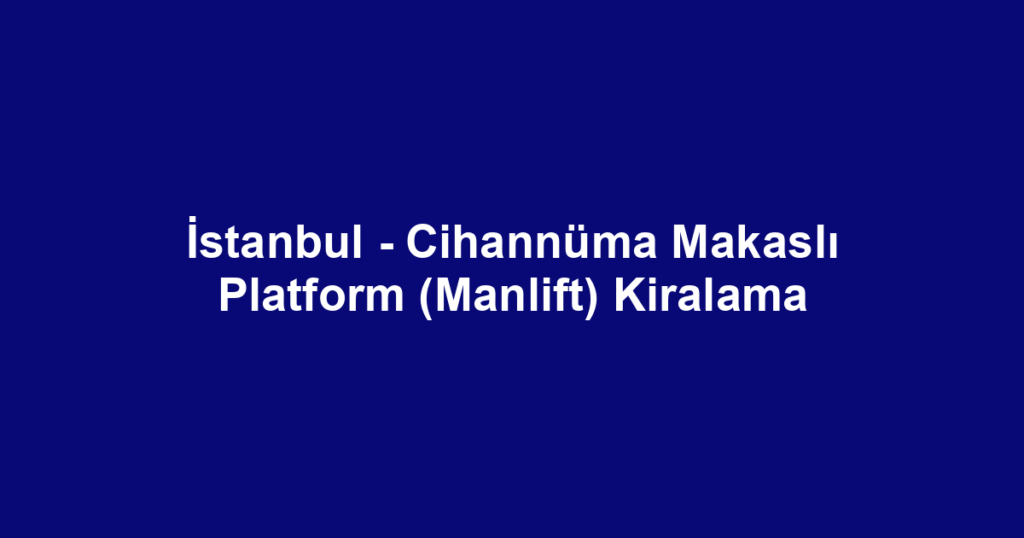 İstanbul - Cihannüma Makaslı Platform (Manlift) Kiralama