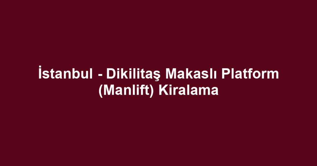 İstanbul - Dikilitaş Makaslı Platform (Manlift) Kiralama