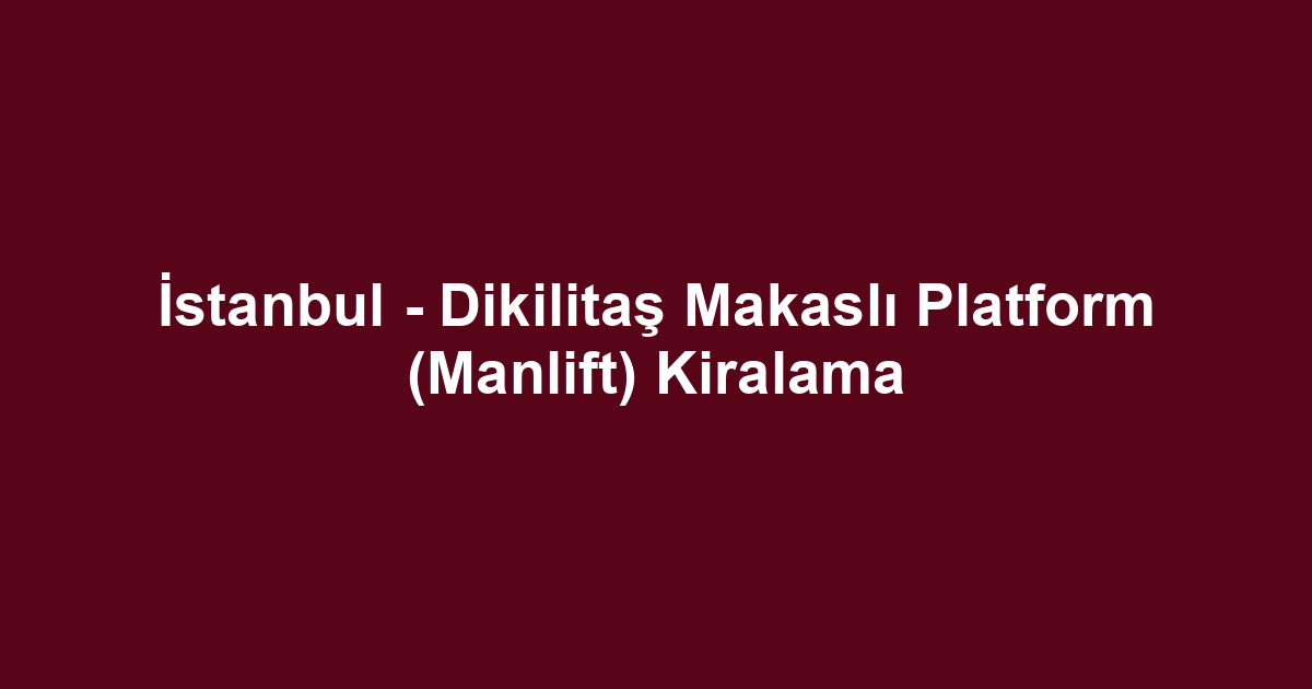 İstanbul - Dikilitaş Makaslı Platform (Manlift) Kiralama