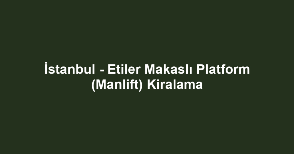 İstanbul - Etiler Makaslı Platform (Manlift) Kiralama