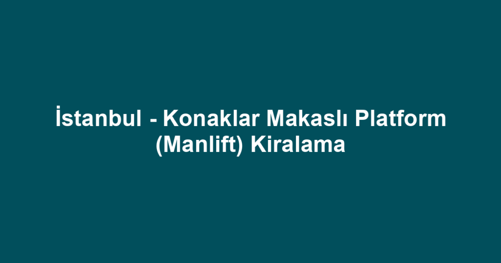İstanbul - Konaklar Makaslı Platform (Manlift) Kiralama