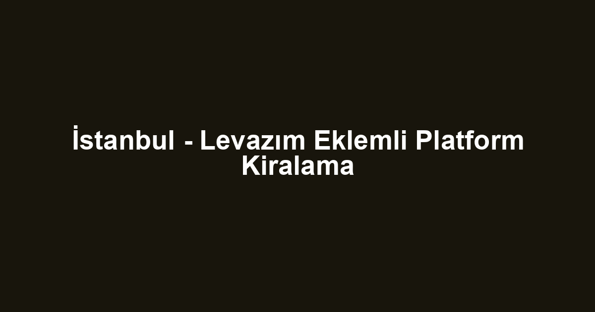 İstanbul - Levazım Eklemli Platform Kiralama