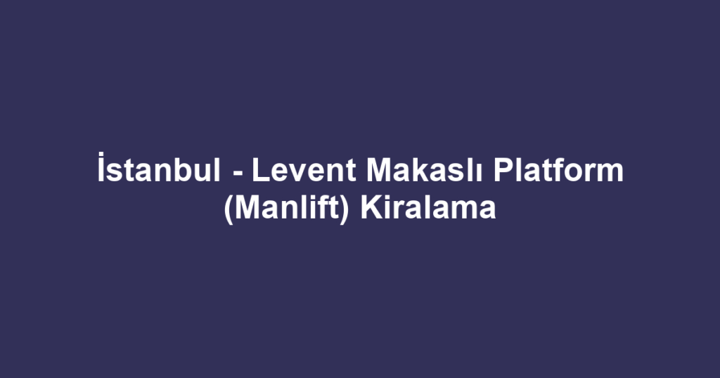 İstanbul - Levent Makaslı Platform (Manlift) Kiralama