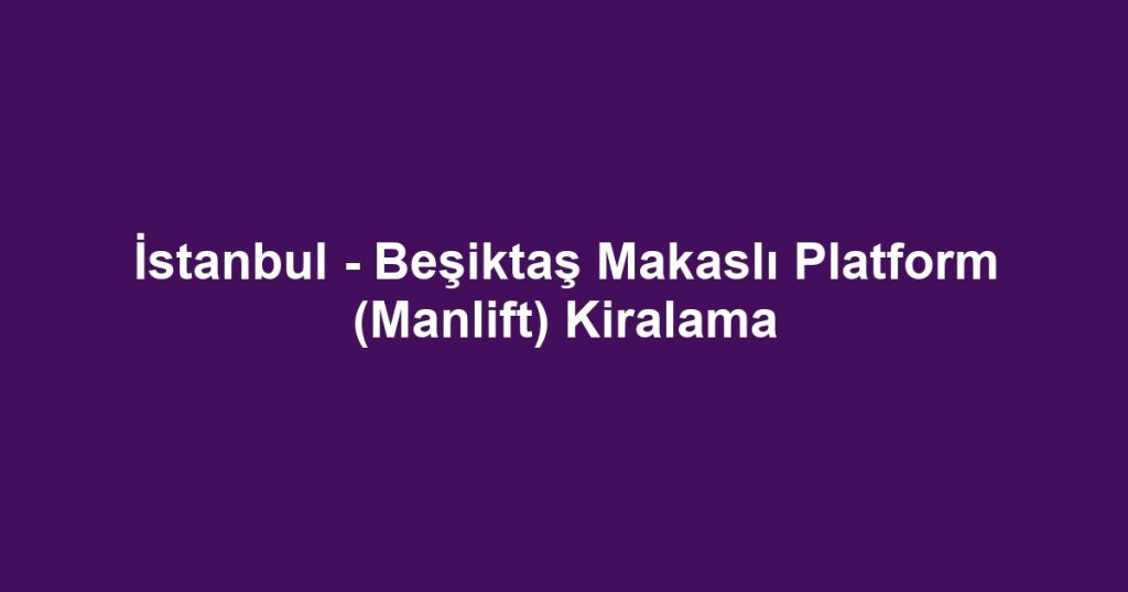 İstanbul - Beşiktaş Makaslı Platform (Manlift) Kiralama