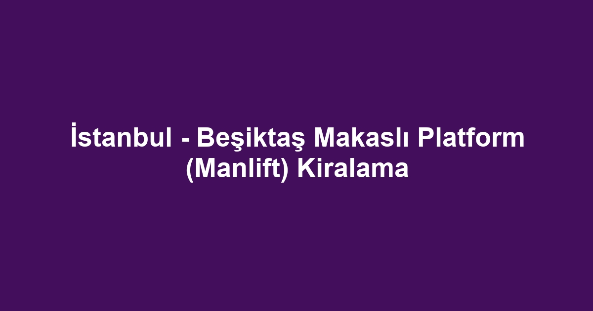 İstanbul - Beşiktaş Makaslı Platform (Manlift) Kiralama