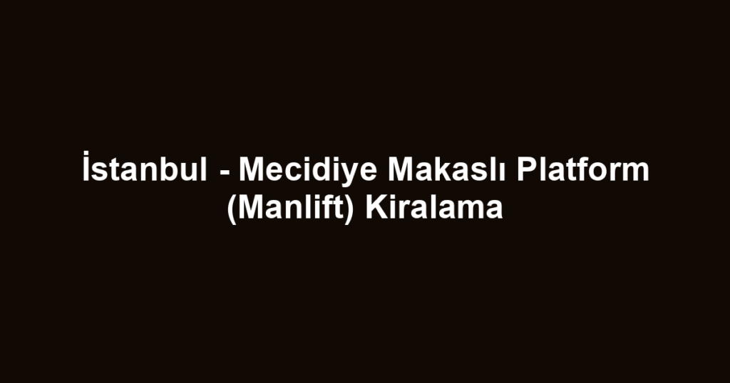 İstanbul - Mecidiye Makaslı Platform (Manlift) Kiralama