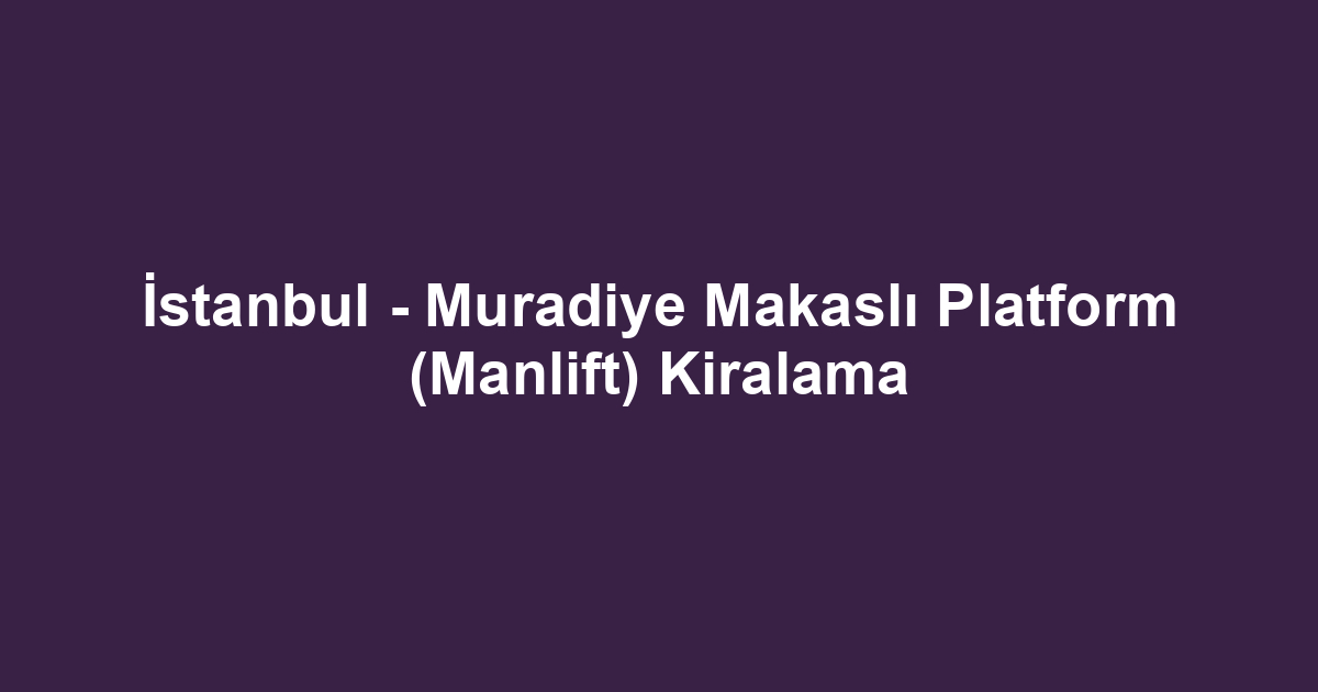 İstanbul - Muradiye Makaslı Platform (Manlift) Kiralama