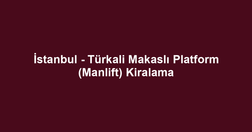İstanbul - Türkali Makaslı Platform (Manlift) Kiralama