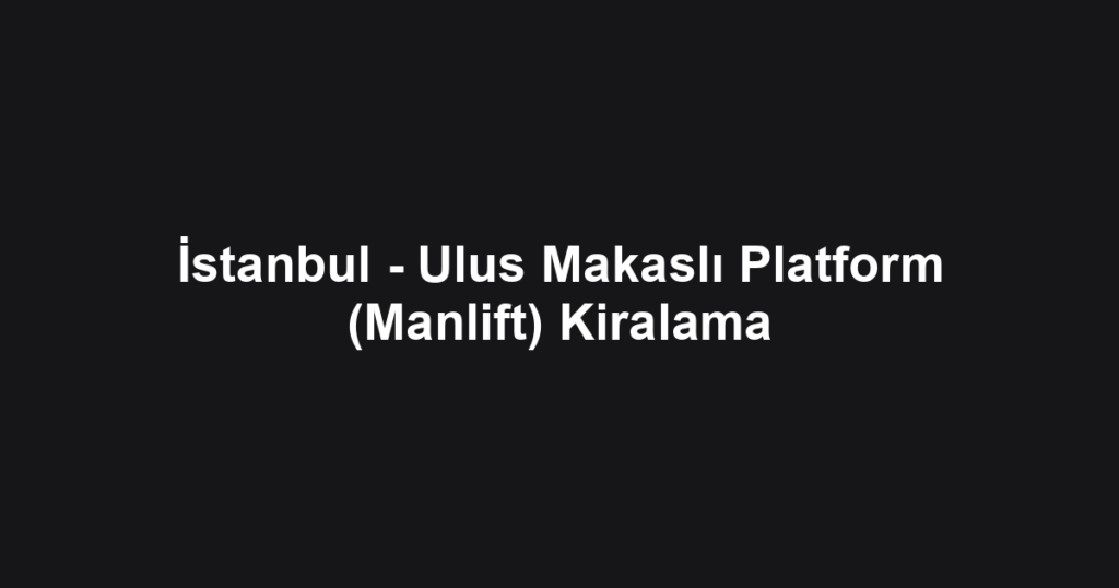 İstanbul - Ulus Makaslı Platform (Manlift) Kiralama