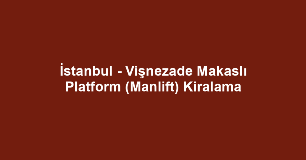 İstanbul - Vişnezade Makaslı Platform (Manlift) Kiralama