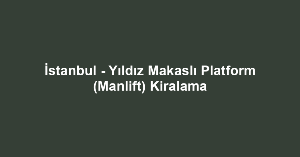İstanbul - Yıldız Makaslı Platform (Manlift) Kiralama
