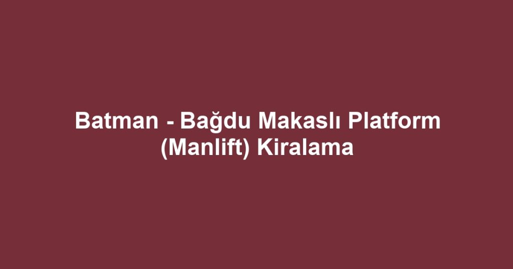 Batman - Bağdu Makaslı Platform (Manlift) Kiralama