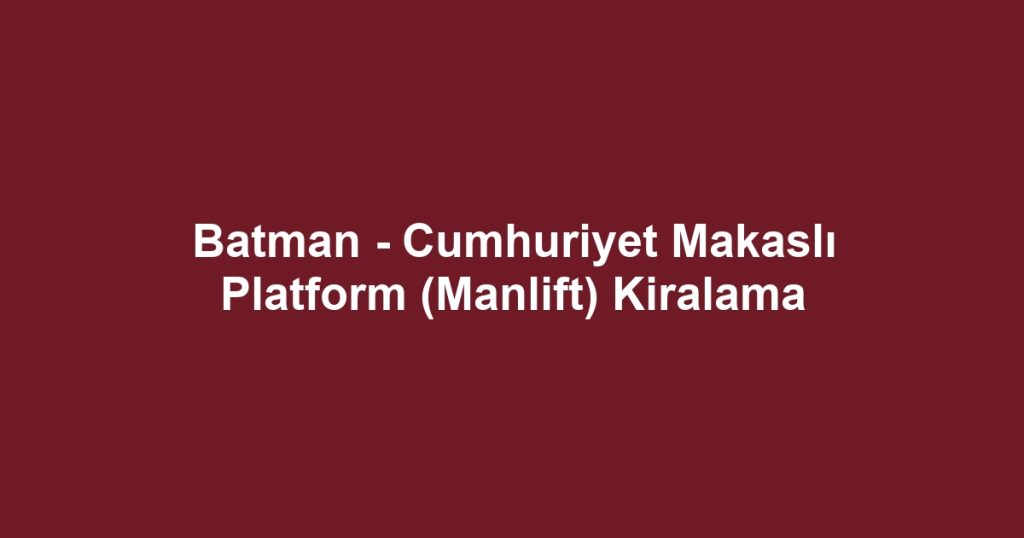 Batman - Cumhuriyet Makaslı Platform (Manlift) Kiralama