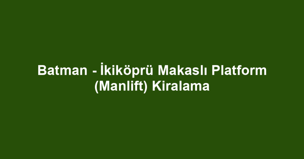 Batman - İkiköprü Makaslı Platform (Manlift) Kiralama