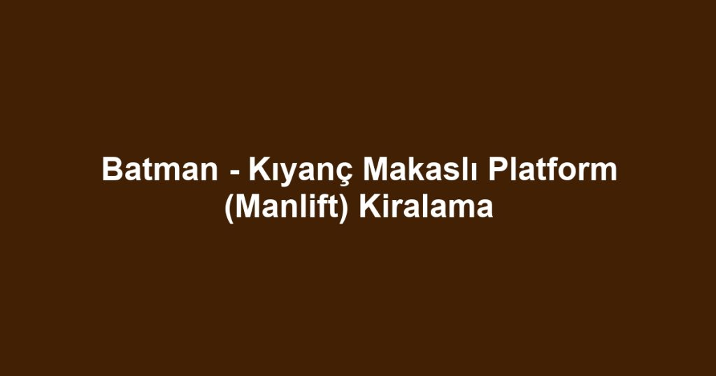 Batman - Kıyanç Makaslı Platform (Manlift) Kiralama