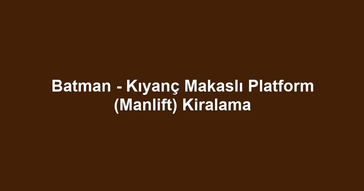 Batman - Kıyanç Makaslı Platform (Manlift) Kiralama