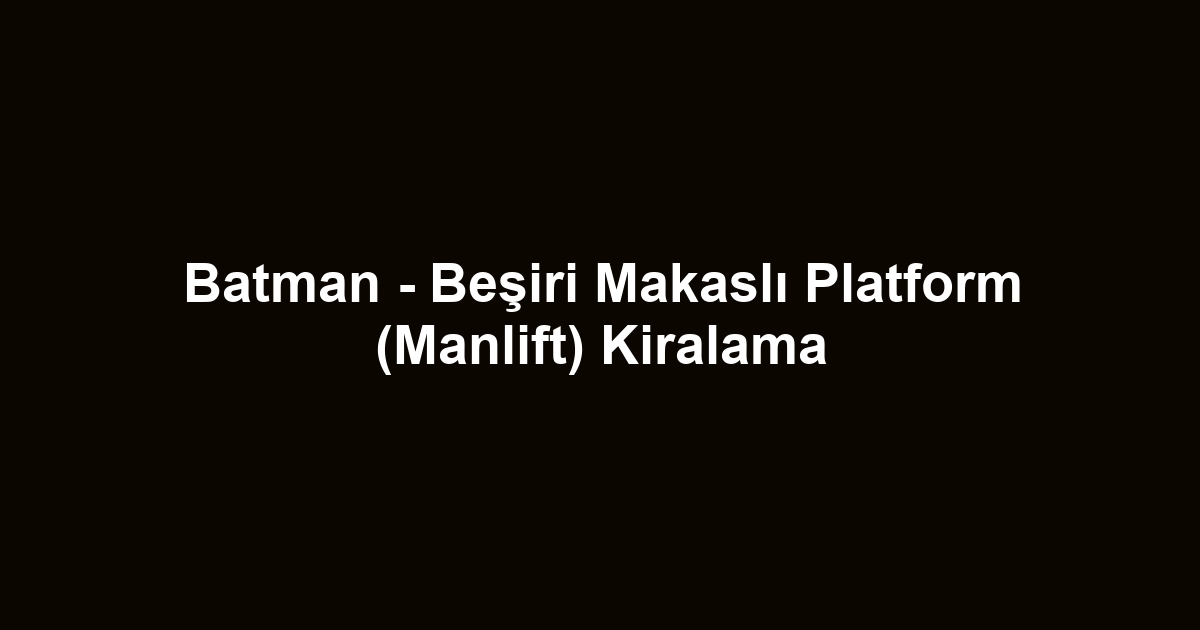 Batman - Beşiri Makaslı Platform (Manlift) Kiralama