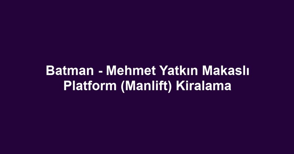 Batman - Mehmet Yatkın Makaslı Platform (Manlift) Kiralama