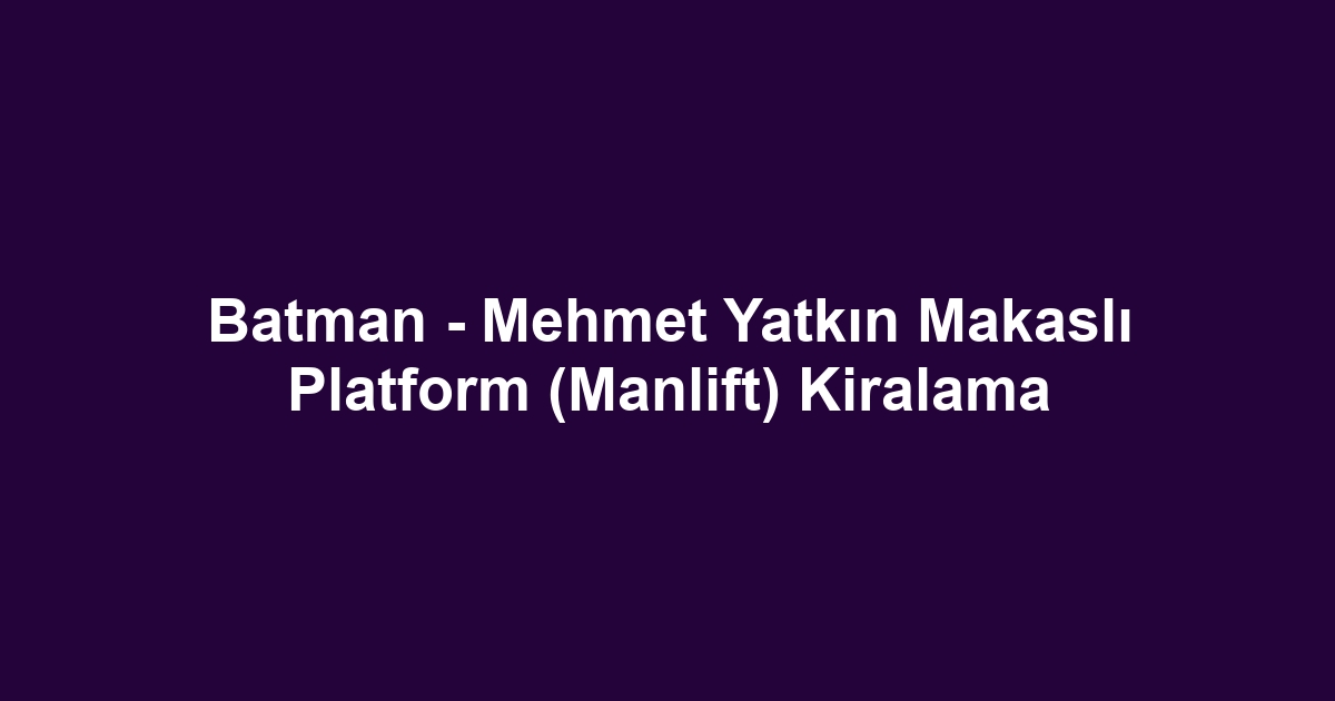 Batman - Mehmet Yatkın Makaslı Platform (Manlift) Kiralama