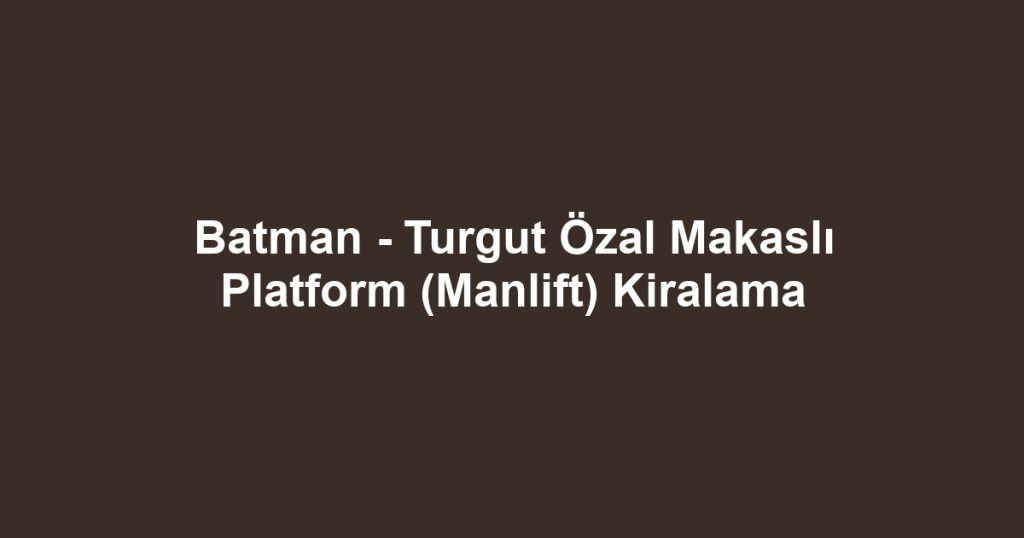 Batman - Turgut Özal Makaslı Platform (Manlift) Kiralama