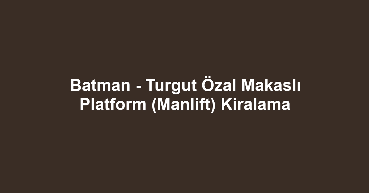 Batman - Turgut Özal Makaslı Platform (Manlift) Kiralama