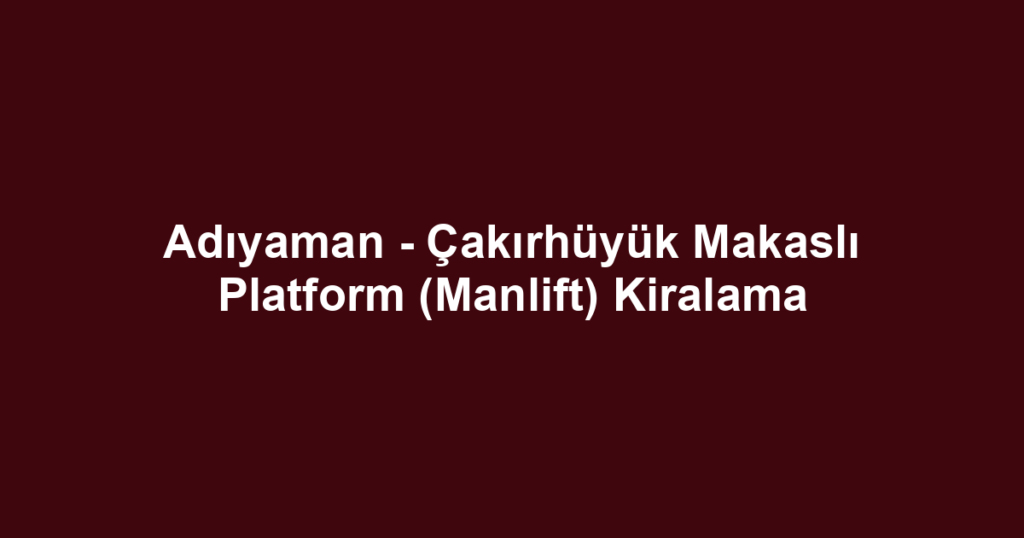 Adıyaman - Çakırhüyük Makaslı Platform (Manlift) Kiralama