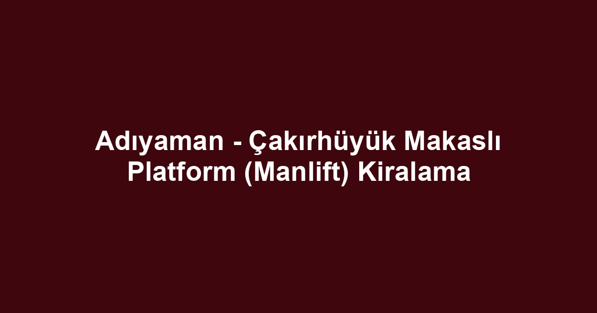 Adıyaman - Çakırhüyük Makaslı Platform (Manlift) Kiralama