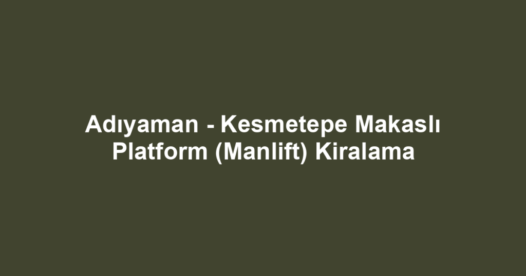Adıyaman - Kesmetepe Makaslı Platform (Manlift) Kiralama