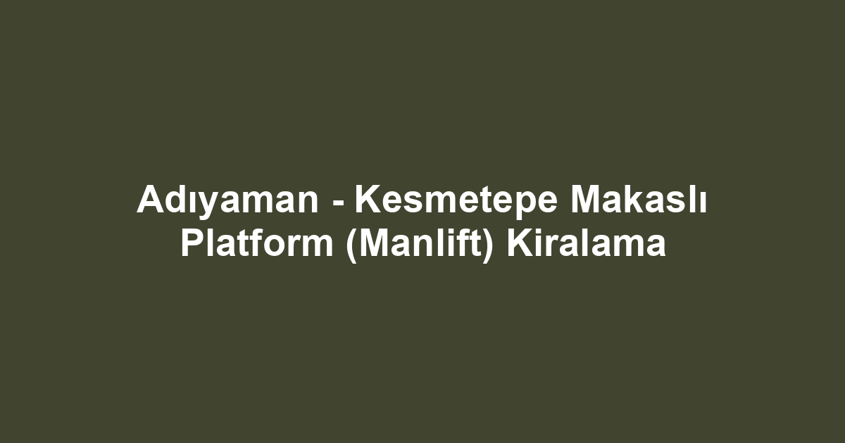 Adıyaman - Kesmetepe Makaslı Platform (Manlift) Kiralama