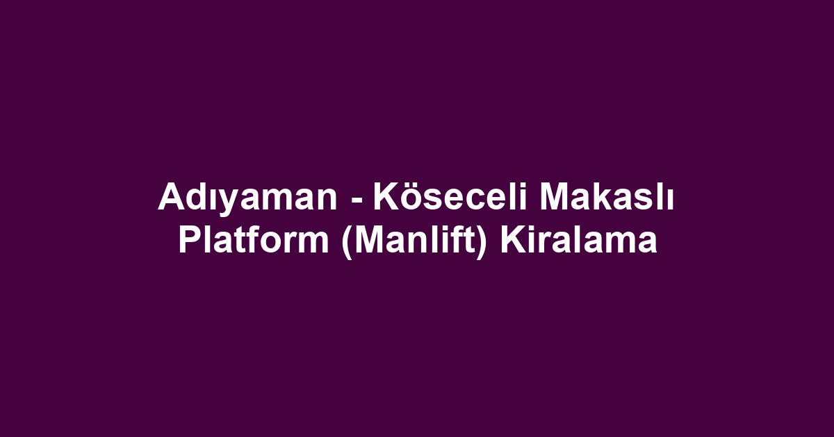Adıyaman - Köseceli Makaslı Platform (Manlift) Kiralama
