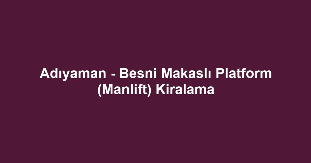 Adıyaman - Besni Makaslı Platform (Manlift) Kiralama