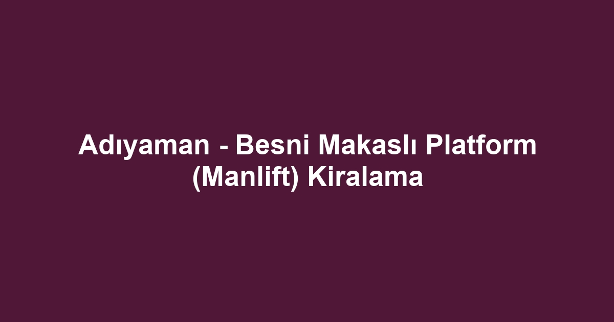 Adıyaman - Besni Makaslı Platform (Manlift) Kiralama