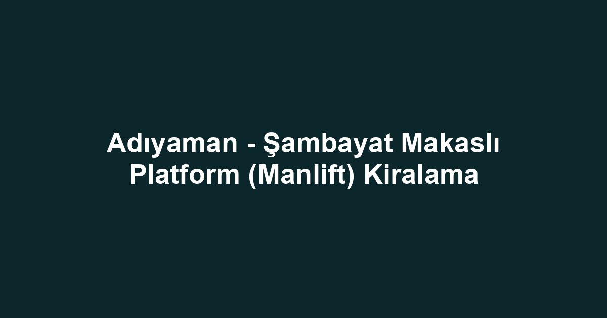 Adıyaman - Şambayat Makaslı Platform (Manlift) Kiralama
