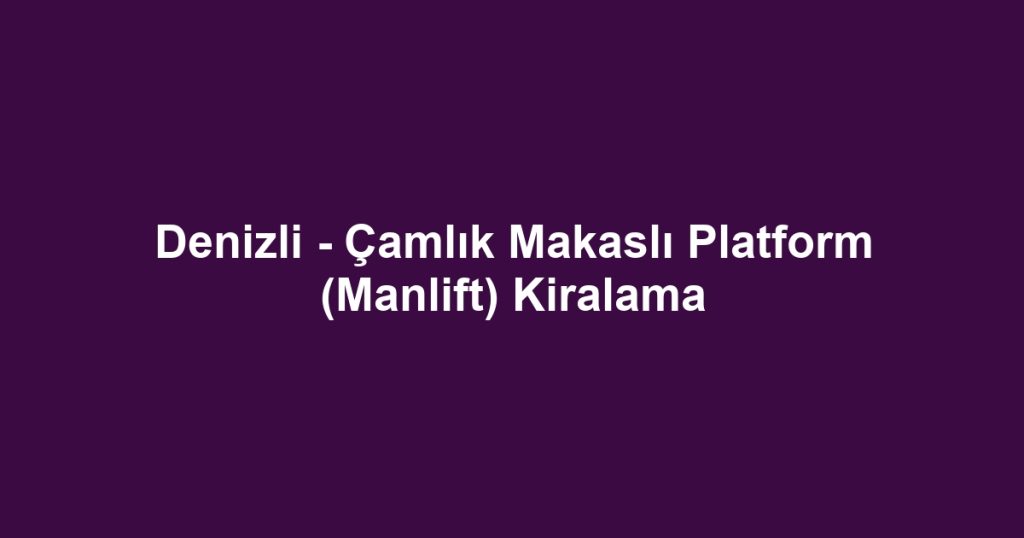 Denizli - Çamlık Makaslı Platform (Manlift) Kiralama