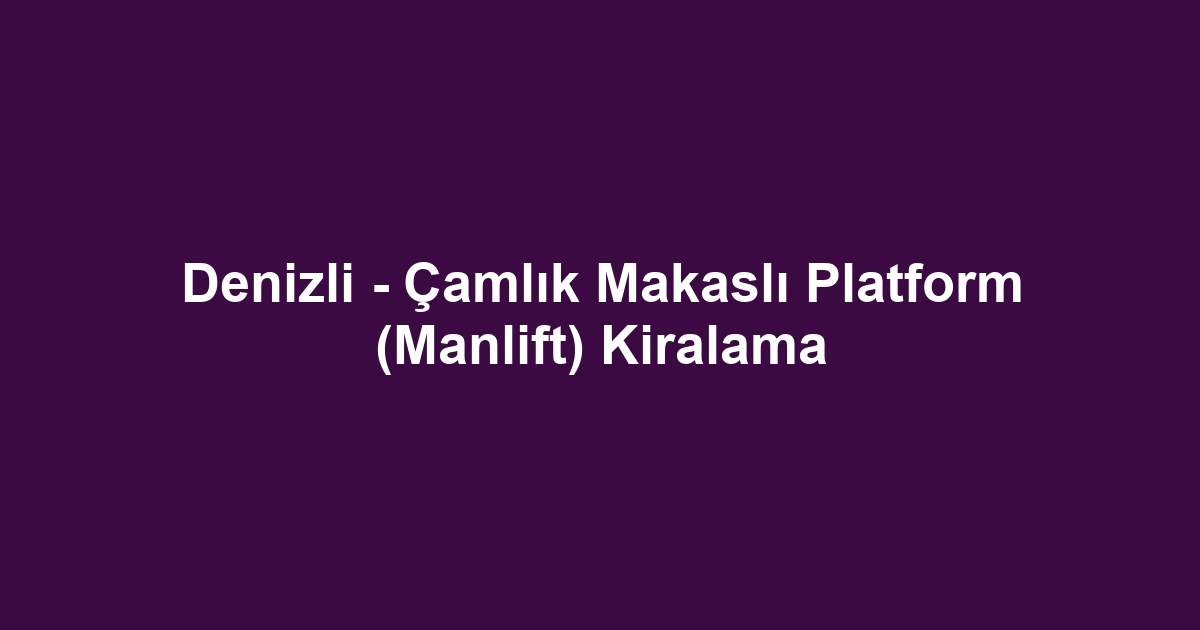 Denizli - Çamlık Makaslı Platform (Manlift) Kiralama